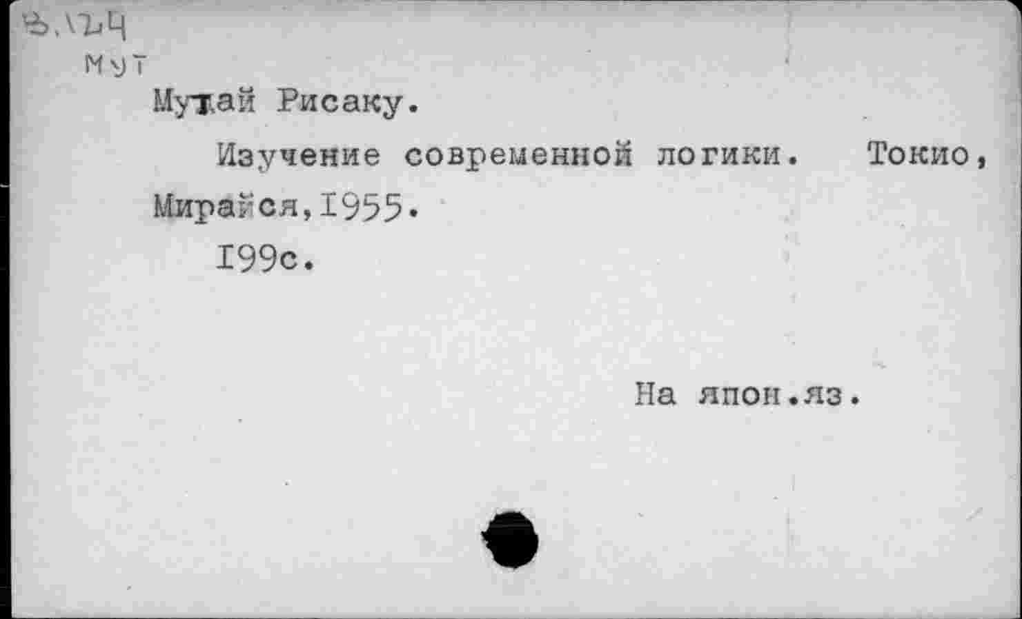 ﻿м у т
Мужай Рисаку.
Изучение современной логики. Токио,
Мираг'ся, 1955«
199с.
На япон.яз.